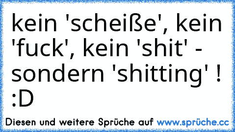 kein 'scheiße', kein 'fuck', kein 'shit' - sondern 'shitting' ! :D  